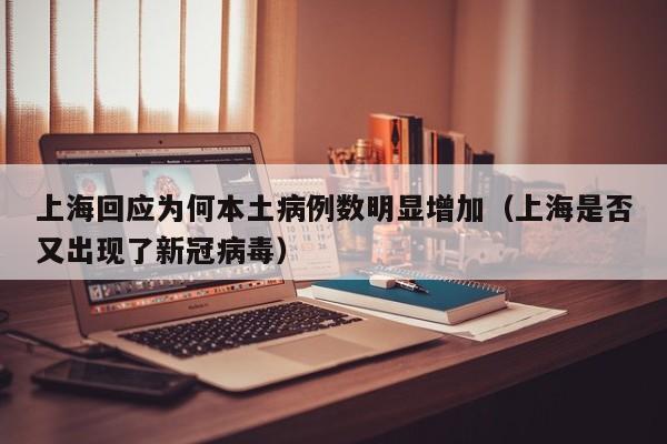 上海回应为何本土病例数明显增加（上海是否又出现了新冠病毒）