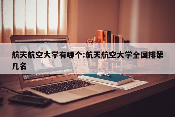 航天航空大学有哪个:航天航空大学全国排第几名