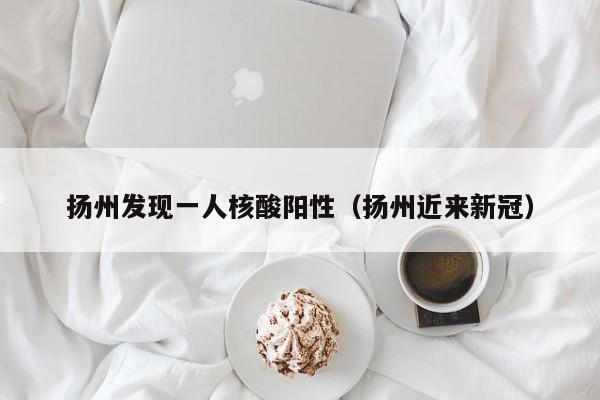 扬州发现一人核酸阳性（扬州近来新冠）
