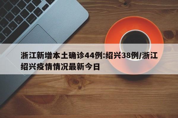 浙江新增本土确诊44例:绍兴38例/浙江绍兴疫情情况最新今日