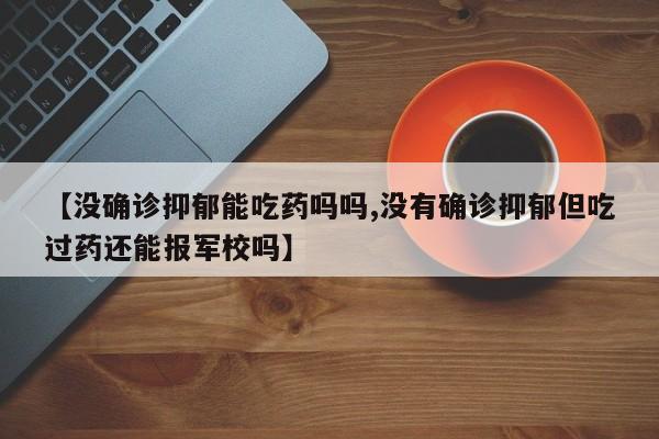 【没确诊抑郁能吃药吗吗,没有确诊抑郁但吃过药还能报军校吗】