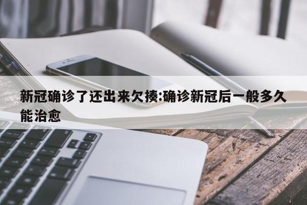 新冠确诊了还出来欠揍:确诊新冠后一般多久能治愈