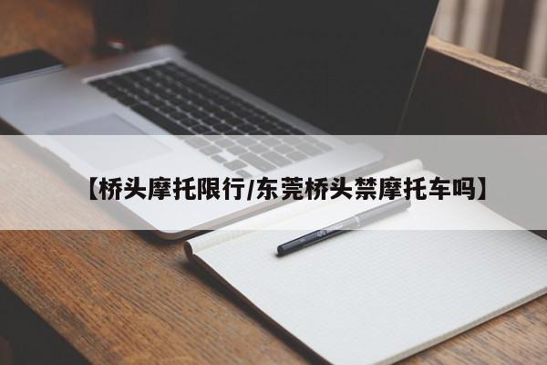 【桥头摩托限行/东莞桥头禁摩托车吗】