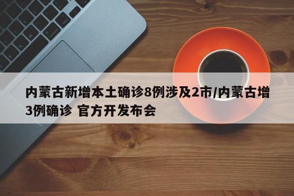 内蒙古新增本土确诊8例涉及2市/内蒙古增3例确诊 官方开发布会