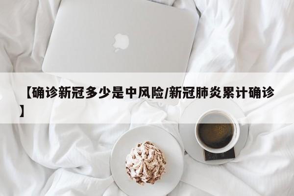 【确诊新冠多少是中风险/新冠肺炎累计确诊】