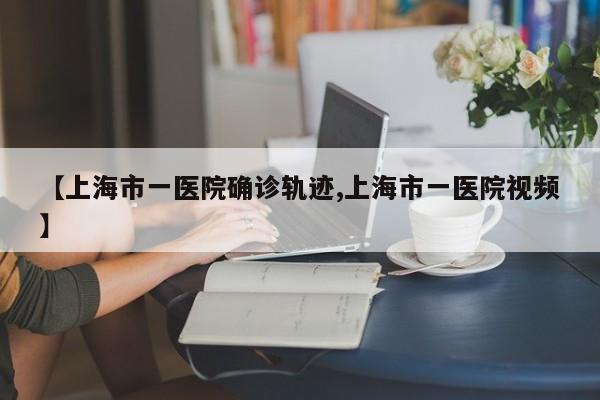 【上海市一医院确诊轨迹,上海市一医院视频】