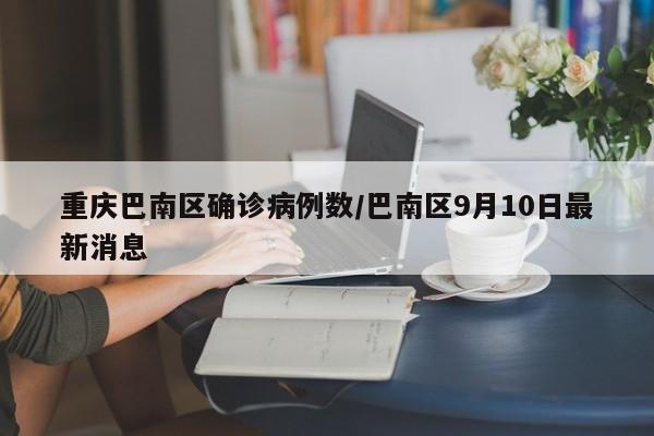 重庆巴南区确诊病例数/巴南区9月10日最新消息