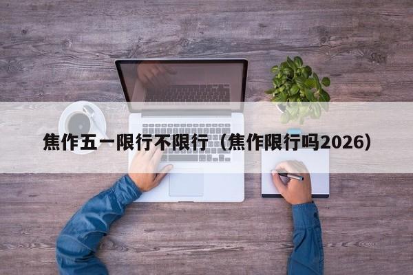 焦作五一限行不限行（焦作限行吗2026）