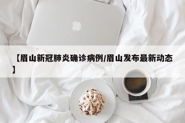 【眉山新冠肺炎确诊病例/眉山发布最新动态】