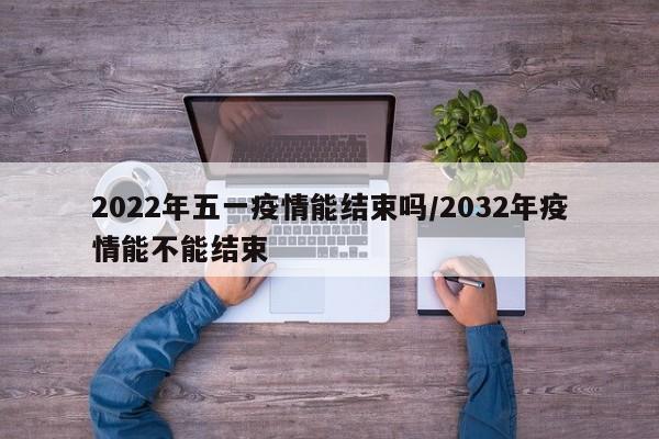 2022年五一疫情能结束吗/2032年疫情能不能结束