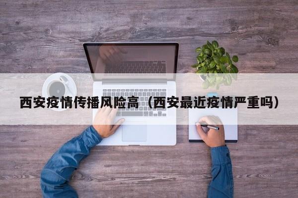 西安疫情传播风险高（西安最近疫情严重吗）