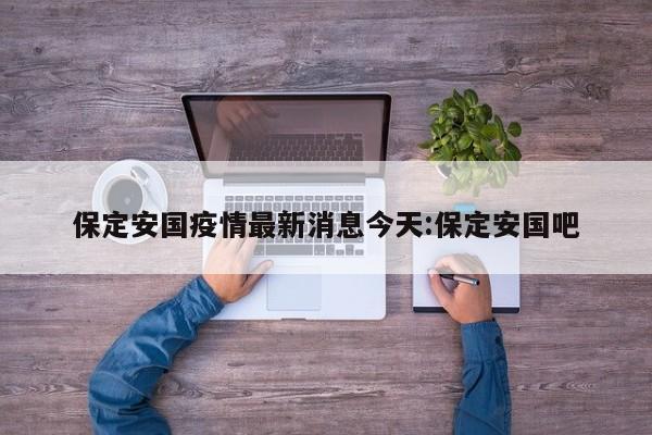 保定安国疫情最新消息今天:保定安国吧