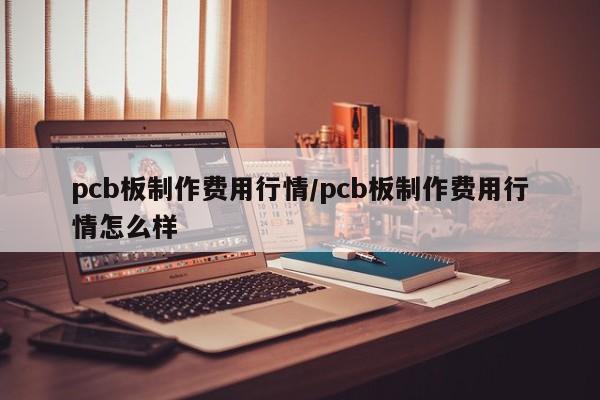 pcb板制作费用行情/pcb板制作费用行情怎么样