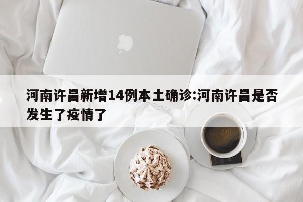 河南许昌新增14例本土确诊:河南许昌是否发生了疫情了