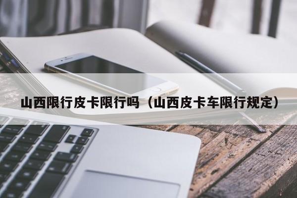 山西限行皮卡限行吗（山西皮卡车限行规定）