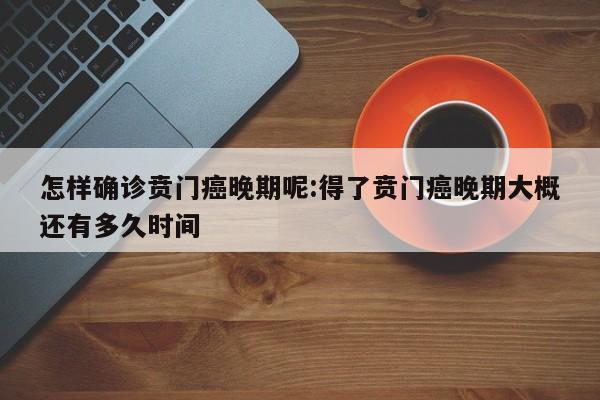 怎样确诊贲门癌晚期呢:得了贲门癌晚期大概还有多久时间