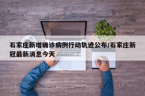 石家庄新增确诊病例行动轨迹公布/石家庄新冠最新消息今天