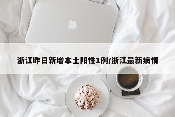 浙江昨日新增本土阳性1例/浙江最新病情