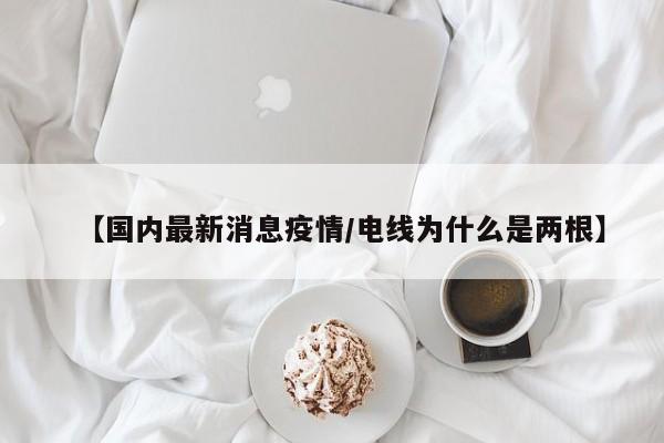 【国内最新消息疫情/电线为什么是两根】