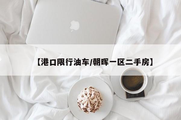【港口限行油车/朝晖一区二手房】