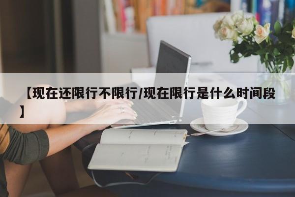 【现在还限行不限行/现在限行是什么时间段】