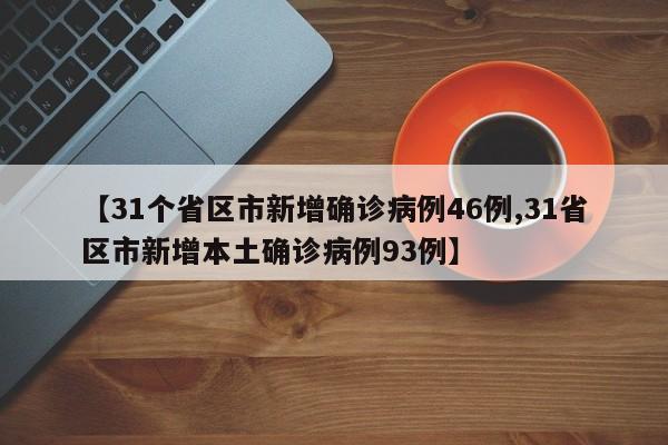 【31个省区市新增确诊病例46例,31省区市新增本土确诊病例93例】