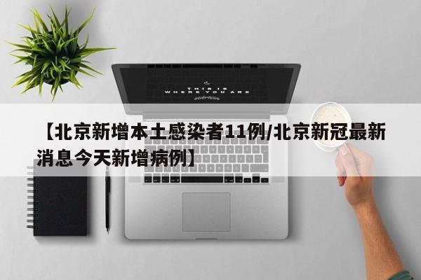 【北京新增本土感染者11例/北京新冠最新消息今天新增病例】