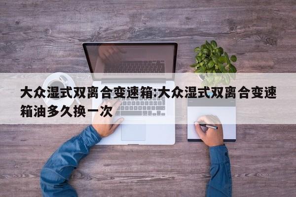 大众湿式双离合变速箱:大众湿式双离合变速箱油多久换一次