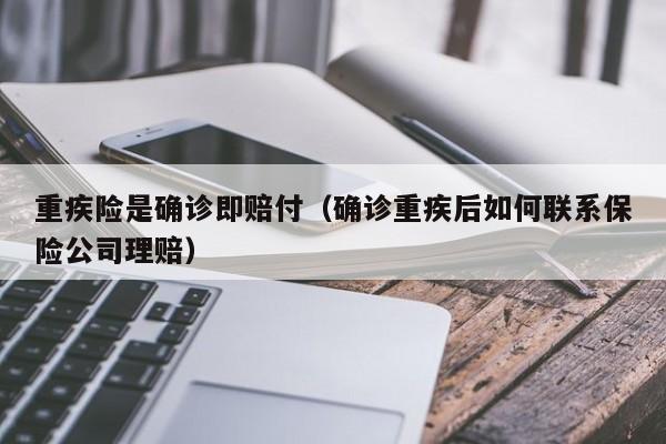 重疾险是确诊即赔付（确诊重疾后如何联系保险公司理赔）