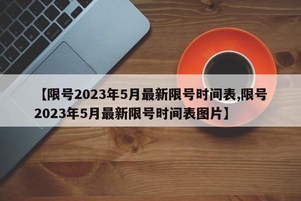 【限号2023年5月最新限号时间表,限号2023年5月最新限号时间表图片】