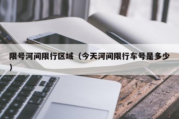 限号河间限行区域（今天河间限行车号是多少）