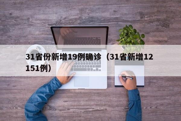 31省份新增19例确诊（31省新增12 151例）