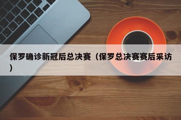 保罗确诊新冠后总决赛（保罗总决赛赛后采访）