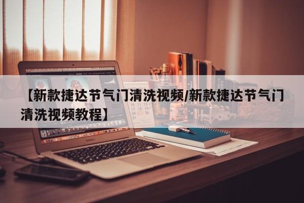 【新款捷达节气门清洗视频/新款捷达节气门清洗视频教程】