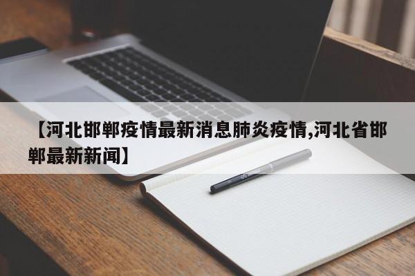 【河北邯郸疫情最新消息肺炎疫情,河北省邯郸最新新闻】