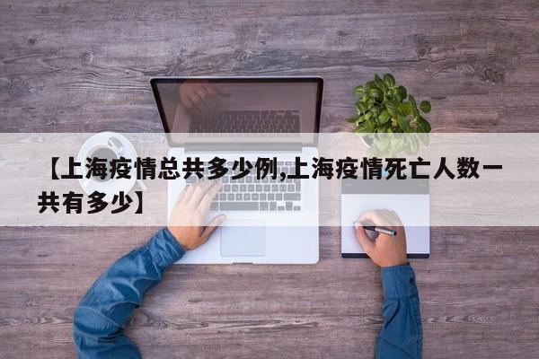 【上海疫情总共多少例,上海疫情死亡人数一共有多少】