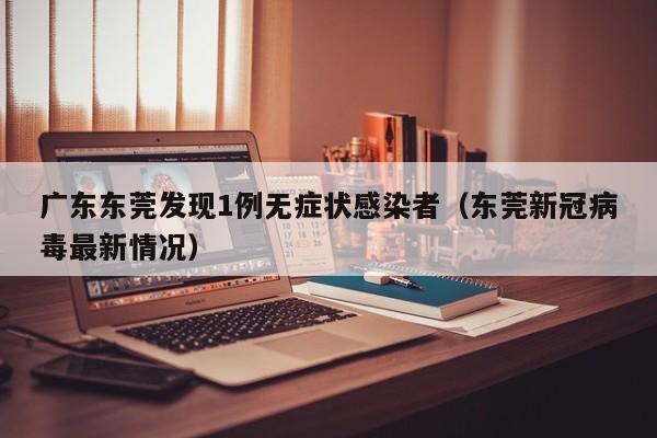 广东东莞发现1例无症状感染者（东莞新冠病毒最新情况）
