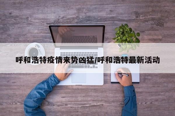 呼和浩特疫情来势凶猛/呼和浩特最新活动