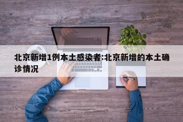 北京新增1例本土感染者:北京新增的本土确诊情况