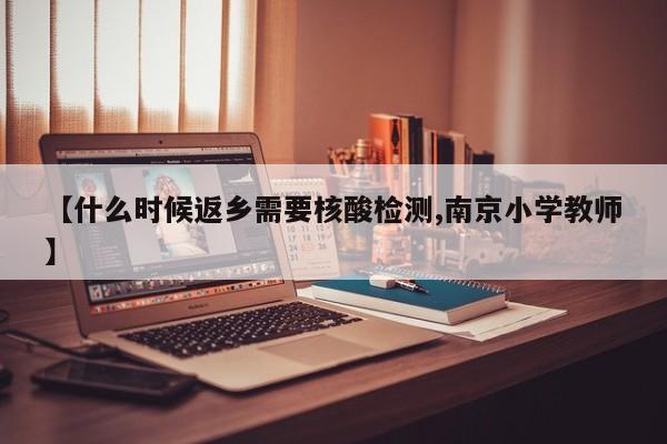 【什么时候返乡需要核酸检测,南京小学教师】
