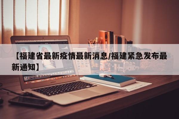 【福建省最新疫情最新消息/福建紧急发布最新通知】