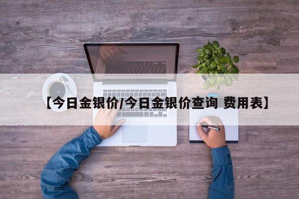【今日金银价/今日金银价查询 费用表】
