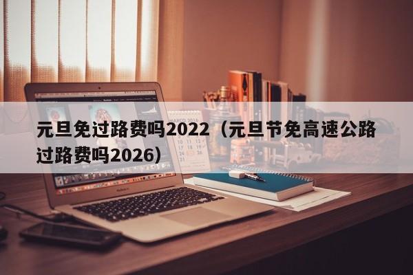 元旦免过路费吗2022（元旦节免高速公路过路费吗2026）