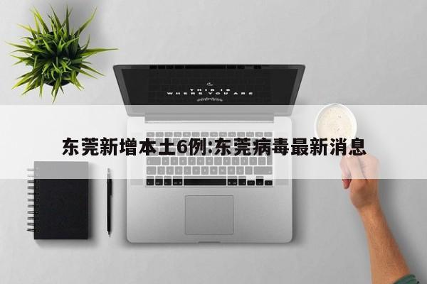东莞新增本土6例:东莞病毒最新消息