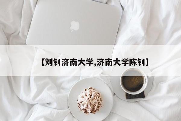【刘钊济南大学,济南大学陈钊】