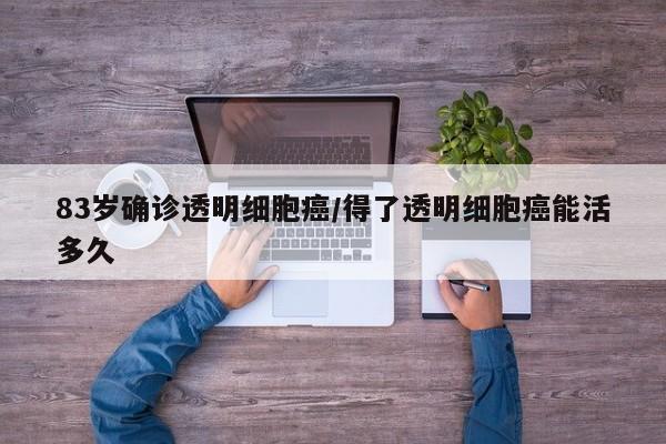 83岁确诊透明细胞癌/得了透明细胞癌能活多久