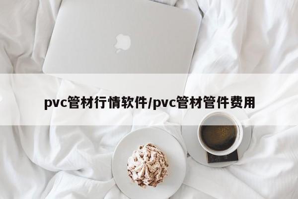 pvc管材行情软件/pvc管材管件费用