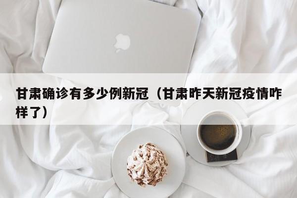 甘肃确诊有多少例新冠(甘肃昨天新冠疫情咋样了)