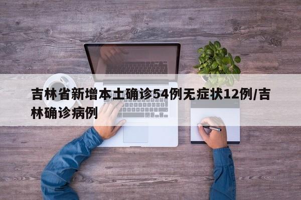 吉林省新增本土确诊54例无症状12例/吉林确诊病例
