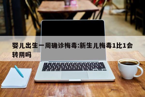 婴儿出生一周确诊梅毒:新生儿梅毒1比1会转阴吗